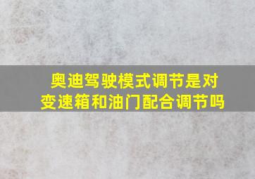 奥迪驾驶模式调节是对变速箱和油门配合调节吗