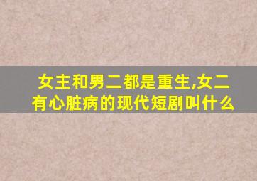 女主和男二都是重生,女二有心脏病的现代短剧叫什么