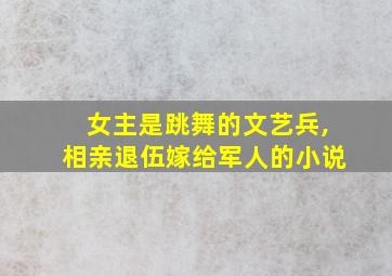 女主是跳舞的文艺兵,相亲退伍嫁给军人的小说