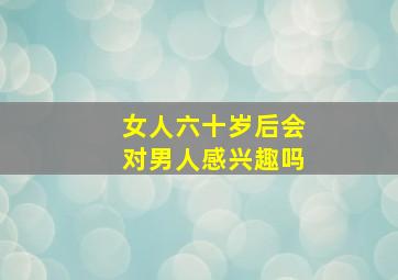 女人六十岁后会对男人感兴趣吗