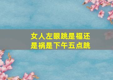 女人左眼跳是福还是祸是下午五点跳