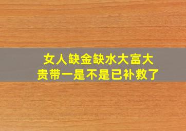 女人缺金缺水大富大贵带一是不是已补救了