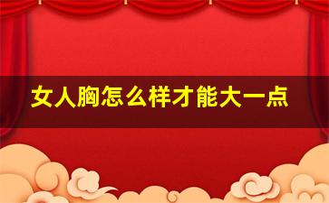 女人胸怎么样才能大一点