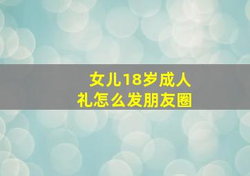 女儿18岁成人礼怎么发朋友圈