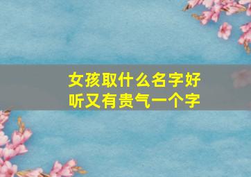 女孩取什么名字好听又有贵气一个字