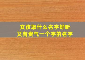 女孩取什么名字好听又有贵气一个字的名字