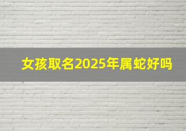 女孩取名2025年属蛇好吗