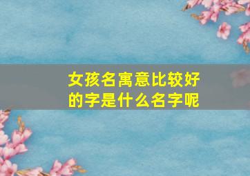 女孩名寓意比较好的字是什么名字呢