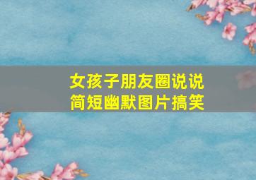 女孩子朋友圈说说简短幽默图片搞笑