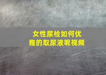 女性尿检如何优雅的取尿液呢视频