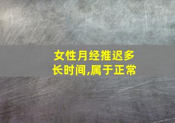 女性月经推迟多长时间,属于正常