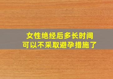 女性绝经后多长时间可以不采取避孕措施了