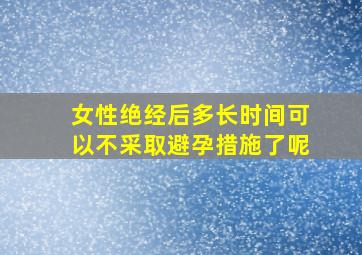 女性绝经后多长时间可以不采取避孕措施了呢