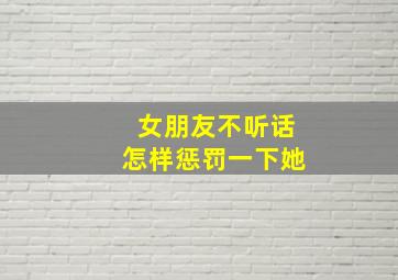 女朋友不听话怎样惩罚一下她