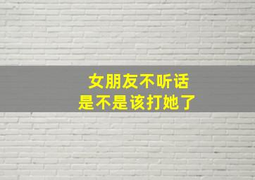 女朋友不听话是不是该打她了