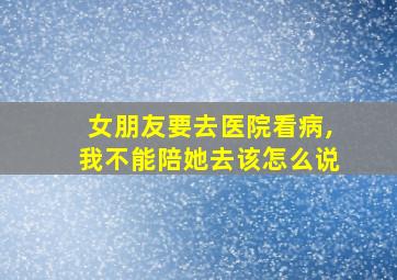 女朋友要去医院看病,我不能陪她去该怎么说