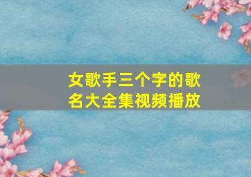 女歌手三个字的歌名大全集视频播放