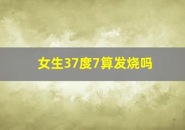 女生37度7算发烧吗