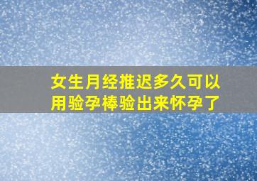 女生月经推迟多久可以用验孕棒验出来怀孕了