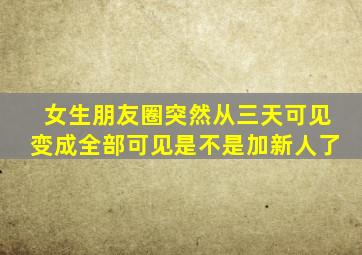 女生朋友圈突然从三天可见变成全部可见是不是加新人了