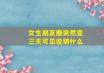 女生朋友圈突然变三天可见说明什么