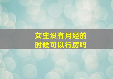 女生没有月经的时候可以行房吗