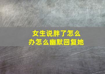 女生说胖了怎么办怎么幽默回复她