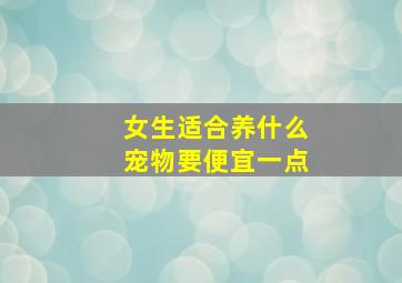 女生适合养什么宠物要便宜一点