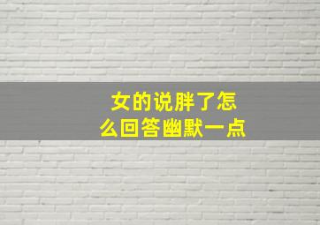 女的说胖了怎么回答幽默一点