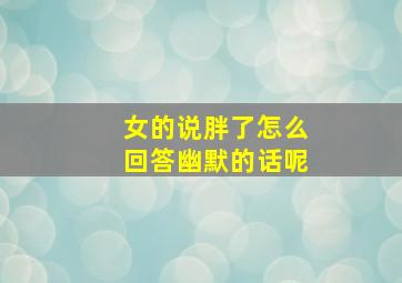 女的说胖了怎么回答幽默的话呢