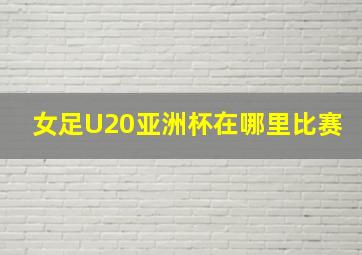 女足U20亚洲杯在哪里比赛