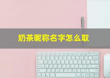 奶茶昵称名字怎么取