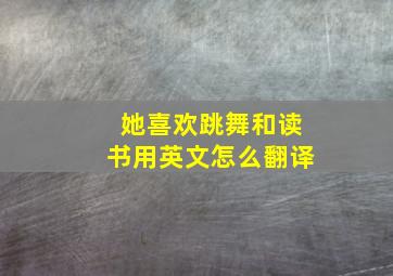 她喜欢跳舞和读书用英文怎么翻译