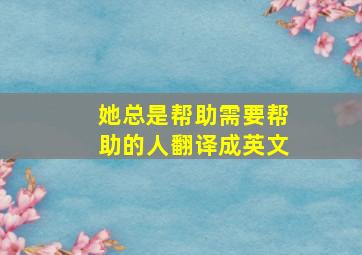 她总是帮助需要帮助的人翻译成英文