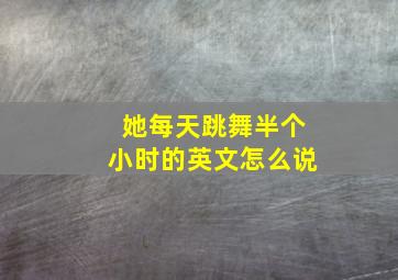 她每天跳舞半个小时的英文怎么说