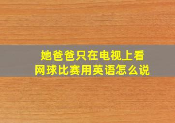 她爸爸只在电视上看网球比赛用英语怎么说