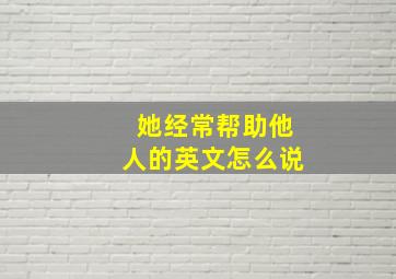 她经常帮助他人的英文怎么说