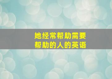 她经常帮助需要帮助的人的英语