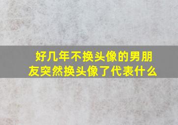 好几年不换头像的男朋友突然换头像了代表什么