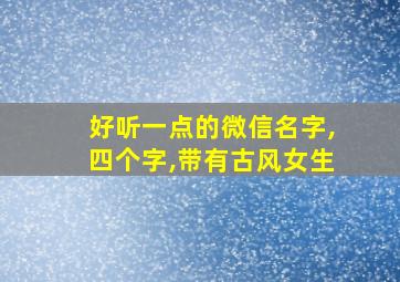 好听一点的微信名字,四个字,带有古风女生