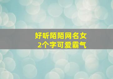 好听陌陌网名女2个字可爱霸气