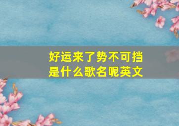 好运来了势不可挡是什么歌名呢英文