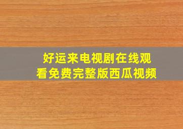 好运来电视剧在线观看免费完整版西瓜视频