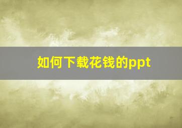 如何下载花钱的ppt