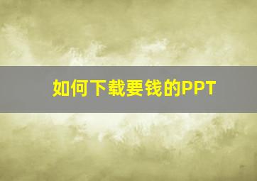 如何下载要钱的PPT