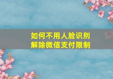 如何不用人脸识别解除微信支付限制