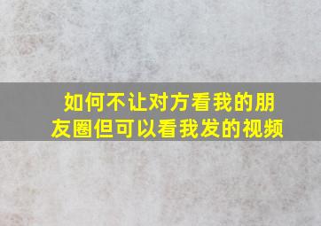 如何不让对方看我的朋友圈但可以看我发的视频