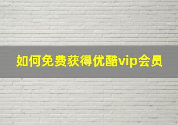 如何免费获得优酷vip会员