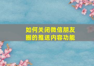 如何关闭微信朋友圈的推送内容功能