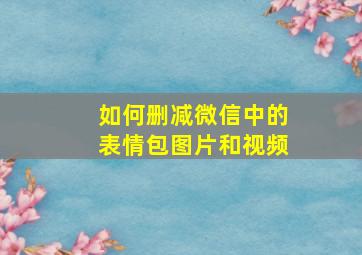 如何删减微信中的表情包图片和视频